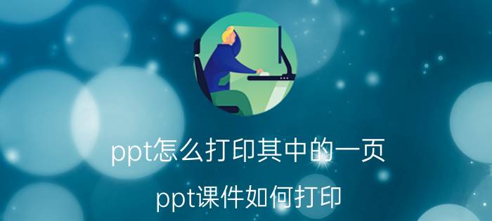 ppt怎么打印其中的一页 ppt课件如何打印？